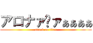 アロナァ゙ァぁぁぁぁ (attack on titan)