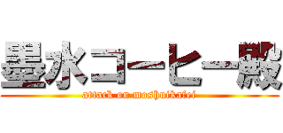 墨水コーヒー殿 (attack on moshuikafei)