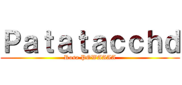 Ｐａｔａｔａｃｃｈｄ (Rosa POWAAAA)