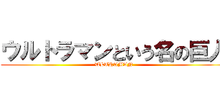 ウルトラマンという名の巨人 (ULTRAMAN)
