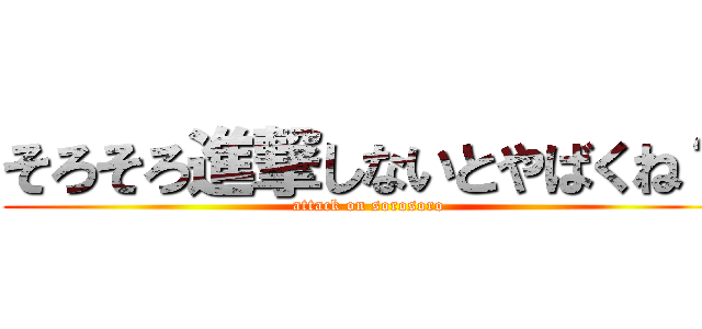 そろそろ進撃しないとやばくね？ (attack on sorosoro)