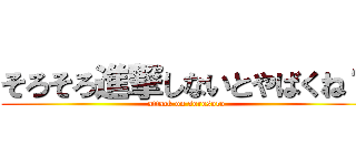 そろそろ進撃しないとやばくね？ (attack on sorosoro)