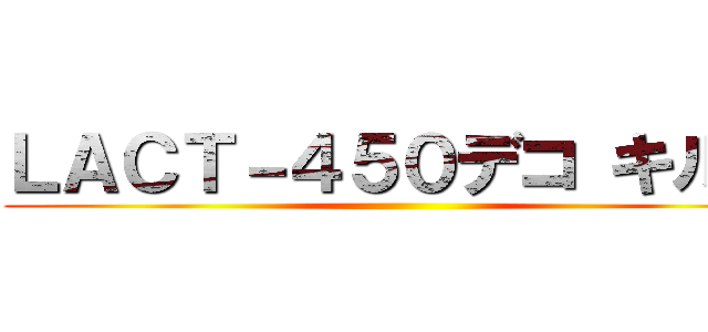 ＬＡＣＴ－４５０デコ キル集 ()
