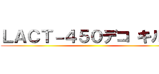 ＬＡＣＴ－４５０デコ キル集 ()