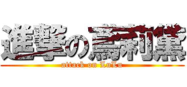 進撃の鳶莉黛 (attack on LuLu)