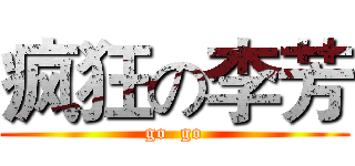 疯狂の李芳 (go  go)