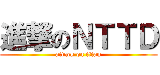 進撃のＮＴＴＤ (attack on titan)