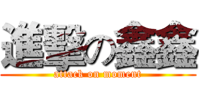 進擊の鑫鑫 (attack on moment)