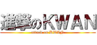 進撃のＫＷＡＮ (attack on KWAN)