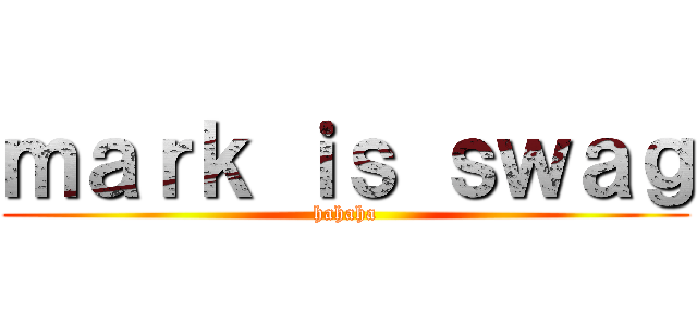 ｍａｒｋ ｉｓ ｓｗａｇ (hahaha)