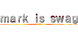 ｍａｒｋ ｉｓ ｓｗａｇ (hahaha)