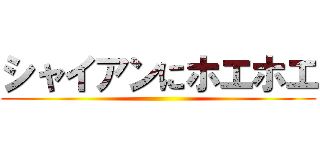 シャイアンにホエホエ ()