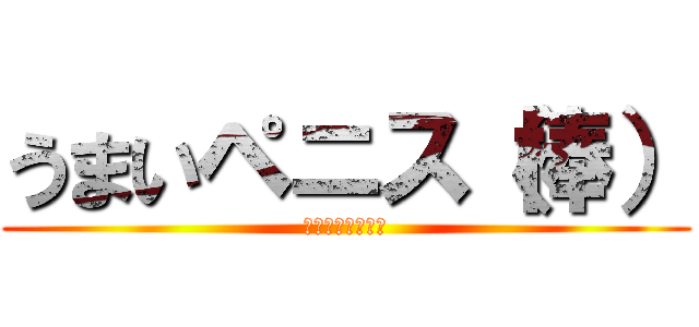 うまいペニス（棒） (４５４５１９１９)