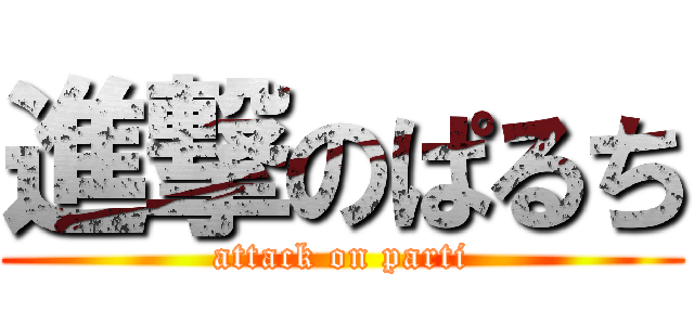 進撃のぱるち (attack on parti)