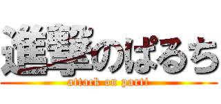 進撃のぱるち (attack on parti)