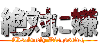 絶対に嫌 (Absolutely Disgusting)