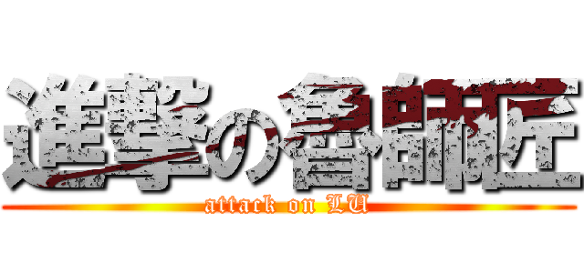 進撃の魯師匠 (attack on LU)