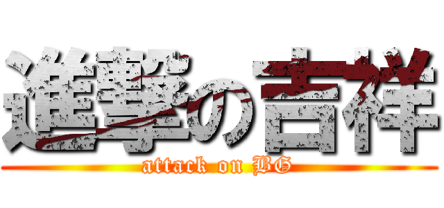 進撃の吉祥 (attack on BG)