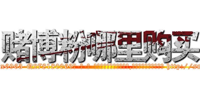 赌博粉哪里购买 (赌博粉哪里购买【电-186x2687x6963-Q278180069元-吉-药-业】我们做的是长期生意,靠的是老客户长期支持 http://sngk.net/RYC9FA
)