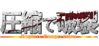 圧縮で破裂 (Rupture Compression)