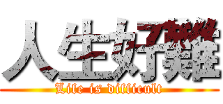 人生好難 (Life is difficult)