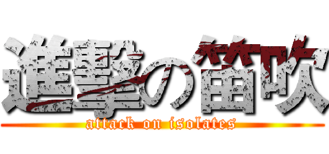 進擊の笛吹 (attack on isolates)