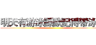 明天有游泳課歐記得帶泳具 ()
