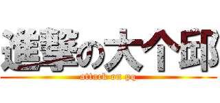 進撃の大个邱 (attack on pq)