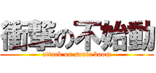 衝撃の不始動 (attack on sonic boom)