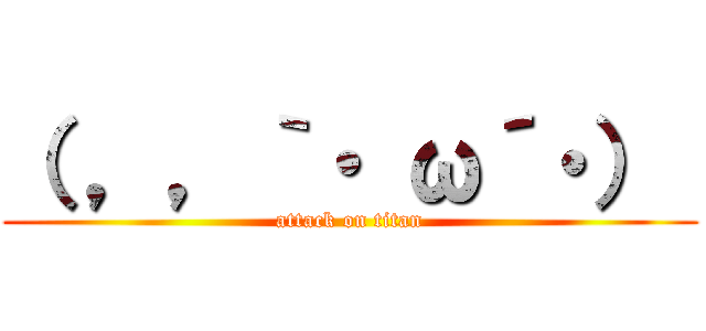 （ ，，｀・ ω´・）  (attack on titan)