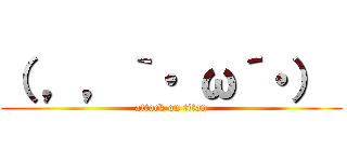 （ ，，｀・ ω´・）  (attack on titan)