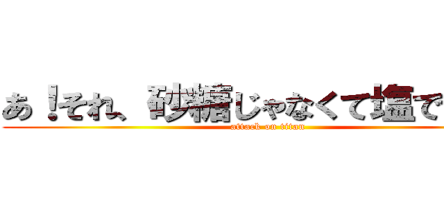 あ！それ、砂糖じゃなくて塩ですよ？ (attack on titan)