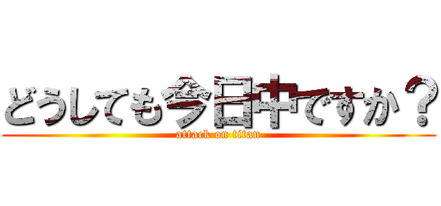どうしても今日中ですか？ (attack on titan)
