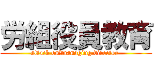 労組役員教育 (attack on　managing director )