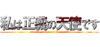 私は正義の天使です (and the judge of the earth)