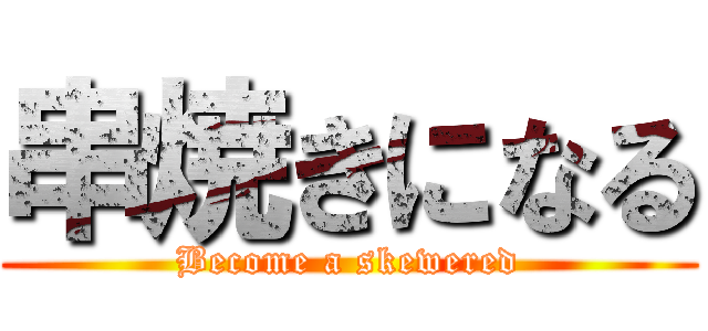 串焼きになる (Become a skewered)