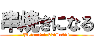 串焼きになる (Become a skewered)