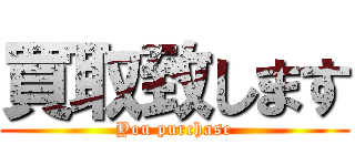 買取致します (You purchase)