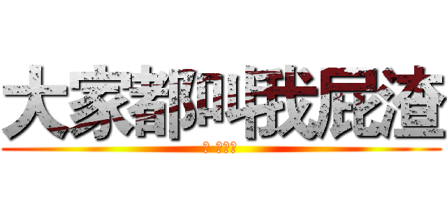 大家都叫我屁渣 (ㄟ 花的發)