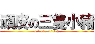 頑皮の三隻小豬 (attack on titan)