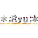 ＊；Ｒｙｕ；＊ ()
