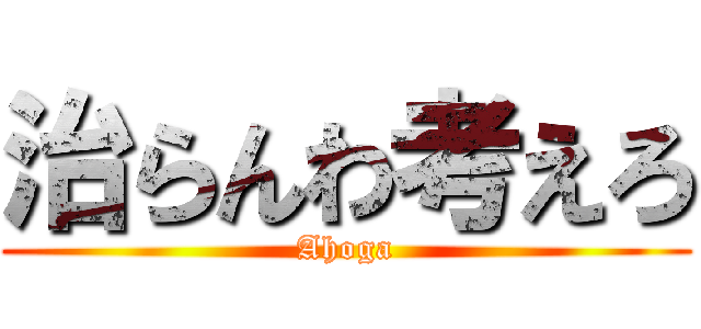 治らんわ考えろ (Ahoga)