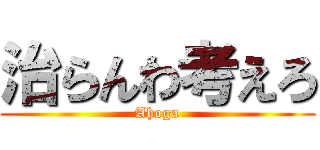 治らんわ考えろ (Ahoga)