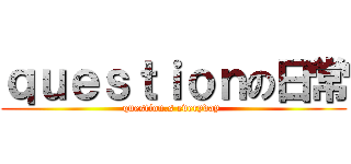 ｑｕｅｓｔｉｏｎの日常 (question.s everyday )