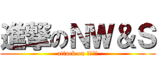 進撃のＮＷ＆Ｓ (attack on ＮＷ＆Ｓ)