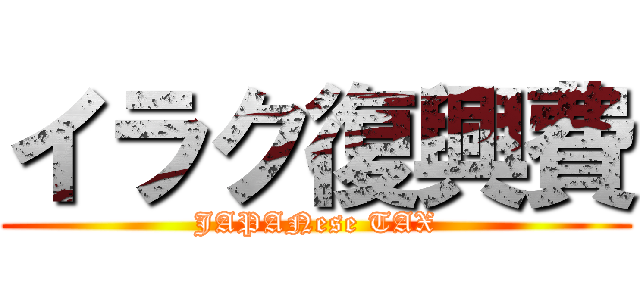 イラク復興費 (JAPANese TAX)