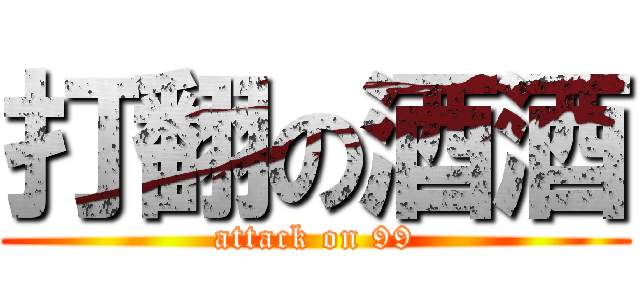 打翻の酒酒 (attack on 99)
