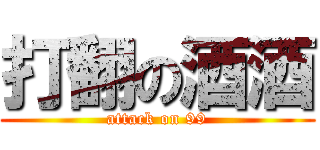 打翻の酒酒 (attack on 99)