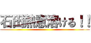 石田熱意溶ける！！ ()