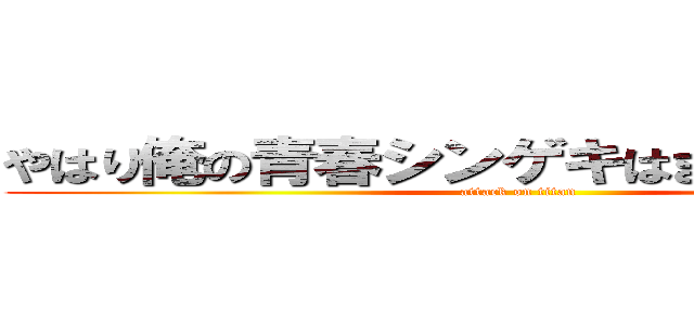 やはり俺の青春シンゲキはまちがっている。 (attack on titan)